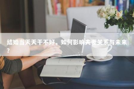 结婚当天天干不好，如何影响夫妻关系与未来？
