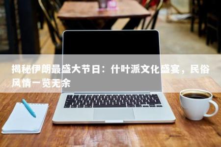 揭秘伊朗最盛大节日：什叶派文化盛宴，民俗风情一览无余
