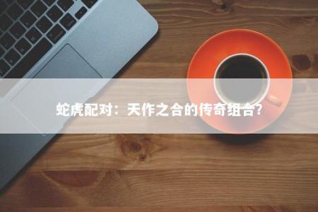 蛇虎配对：天作之合的传奇组合？