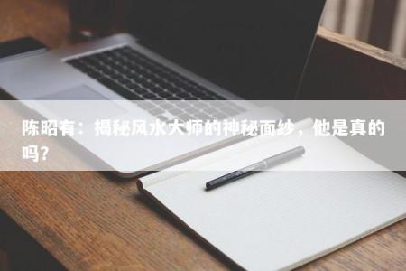 陈昭有：揭秘风水大师的神秘面纱，他是真的吗？