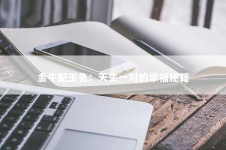 金牛配玉兔：天生一对的幸福秘籍
