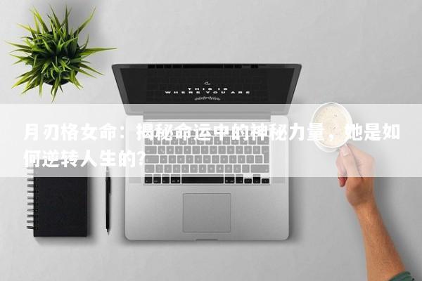 月刃格女命：揭秘命运中的神秘力量，她是如何逆转人生的？