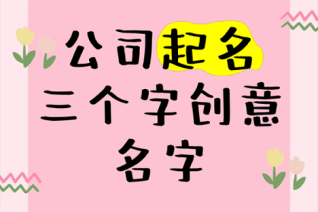公司起名三字大全：从此告别起名困扰，赢得市场