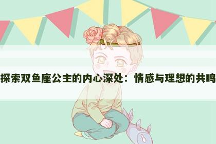 探索双鱼座公主的内心深处：情感与理想的共鸣