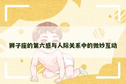 狮子座的第六感与人际关系中的微妙互动