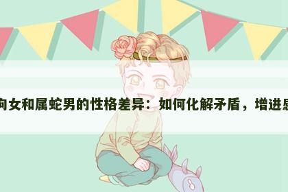 属狗女和属蛇男的性格差异：如何化解矛盾，增进感情