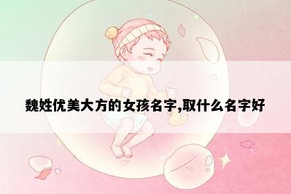 魏姓优美大方的女孩名字,取什么名字好