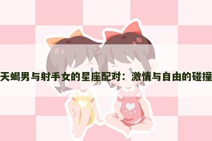 天蝎男与射手女的星座配对：激情与自由的碰撞