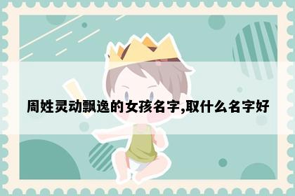 周姓灵动飘逸的女孩名字,取什么名字好