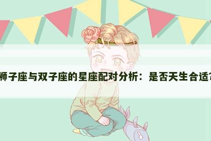 狮子座与双子座的星座配对分析：是否天生合适？