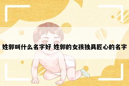 姓郭叫什么名字好 姓郭的女孩独具匠心的名字