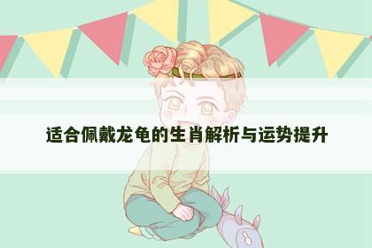 适合佩戴龙龟的生肖解析与运势提升