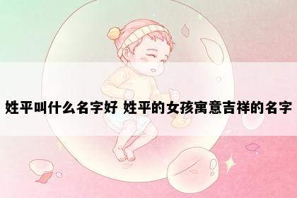 姓平叫什么名字好 姓平的女孩寓意吉祥的名字