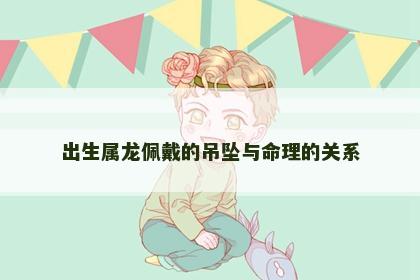 出生属龙佩戴的吊坠与命理的关系