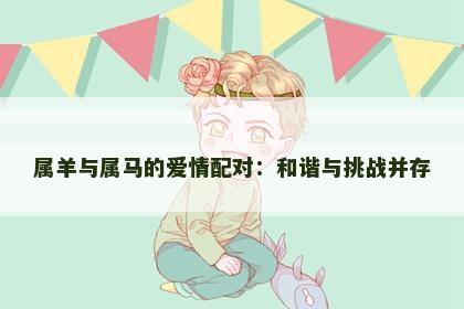 属羊与属马的爱情配对：和谐与挑战并存