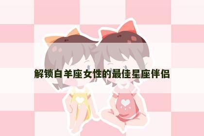 解锁白羊座女性的最佳星座伴侣
