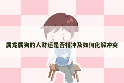 属龙属狗的人财运是否相冲及如何化解冲突