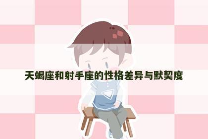 天蝎座和射手座的性格差异与默契度