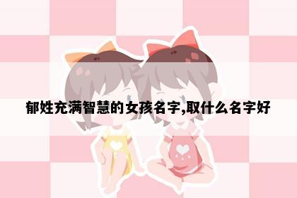 郁姓充满智慧的女孩名字,取什么名字好