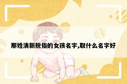 那姓清新脱俗的女孩名字,取什么名字好