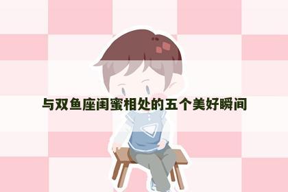 与双鱼座闺蜜相处的五个美好瞬间