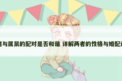 属猪与属鼠的配对是否和谐 详解两者的性格与婚配运势