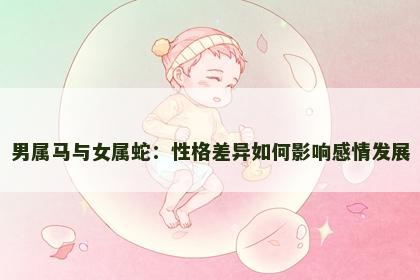 男属马与女属蛇：性格差异如何影响感情发展