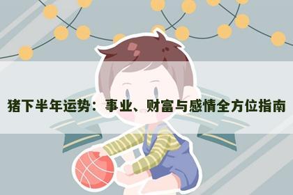猪下半年运势：事业、财富与感情全方位指南