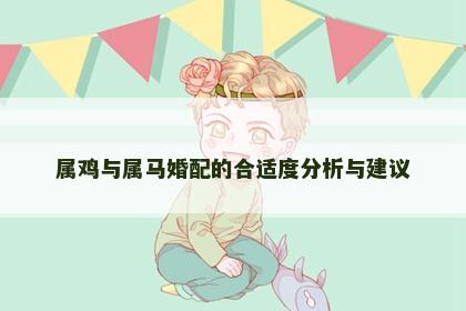 属鸡与属马婚配的合适度分析与建议