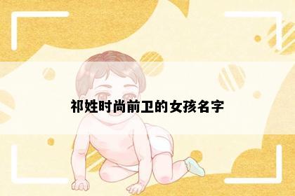 祁姓时尚前卫的女孩名字