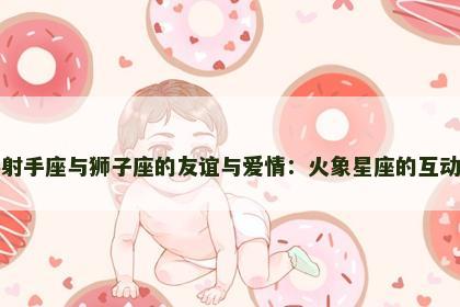 探秘射手座与狮子座的友谊与爱情：火象星座的互动魅力