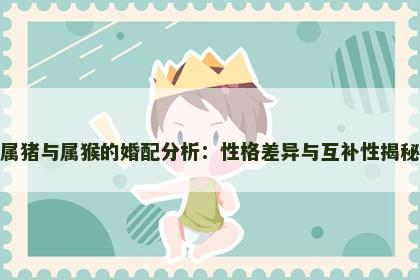 属猪与属猴的婚配分析：性格差异与互补性揭秘