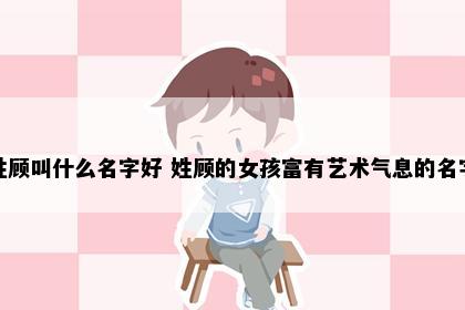 姓顾叫什么名字好 姓顾的女孩富有艺术气息的名字
