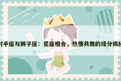射手座与狮子座：星座相合，热情共舞的缘分揭秘