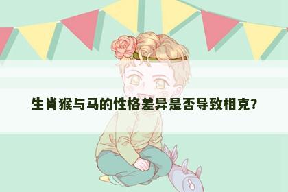 生肖猴与马的性格差异是否导致相克？