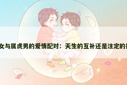 属蛇女与属虎男的爱情配对：天生的互补还是注定的挑战？