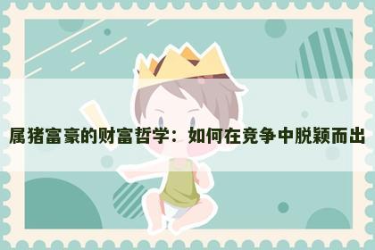 属猪富豪的财富哲学：如何在竞争中脱颖而出