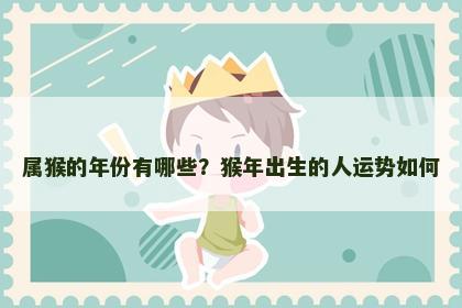 属猴的年份有哪些？猴年出生的人运势如何