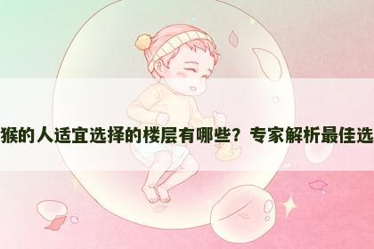 属猴的人适宜选择的楼层有哪些？专家解析最佳选择