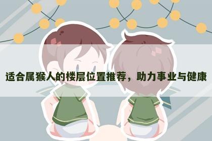 适合属猴人的楼层位置推荐，助力事业与健康