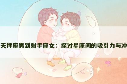 从天秤座男到射手座女：探讨星座间的吸引力与冲突