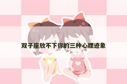 双子座放不下你的三种心理迹象