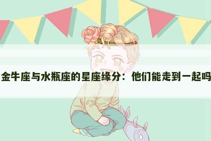金牛座与水瓶座的星座缘分：他们能走到一起吗