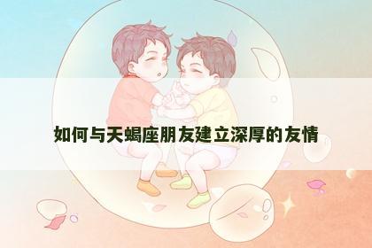 如何与天蝎座朋友建立深厚的友情