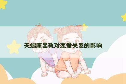 天蝎座出轨对恋爱关系的影响