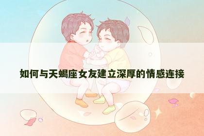 如何与天蝎座女友建立深厚的情感连接