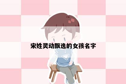 宋姓灵动飘逸的女孩名字