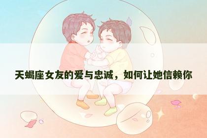 天蝎座女友的爱与忠诚，如何让她信赖你