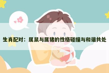 生肖配对：属鼠与属猪的性格碰撞与和谐共处