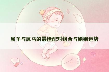 属羊与属马的最佳配对组合与婚姻运势